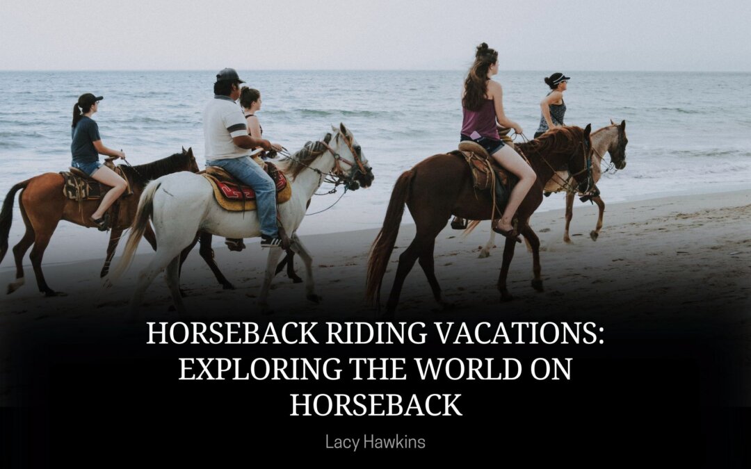 Horseback Riding Vacations: Exploring the World on Horseback